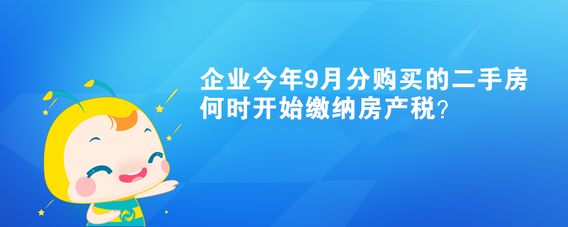 企業(yè)今年9月分購(gòu)買的二手房何時(shí)開始繳納房產(chǎn)稅？