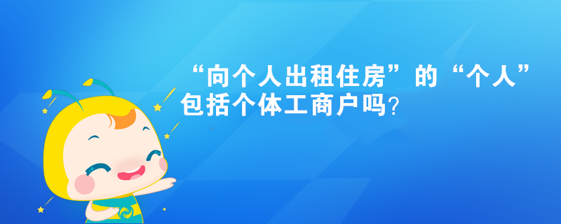 “向個(gè)人出租住房”的“個(gè)人”包括個(gè)體工商戶嗎？