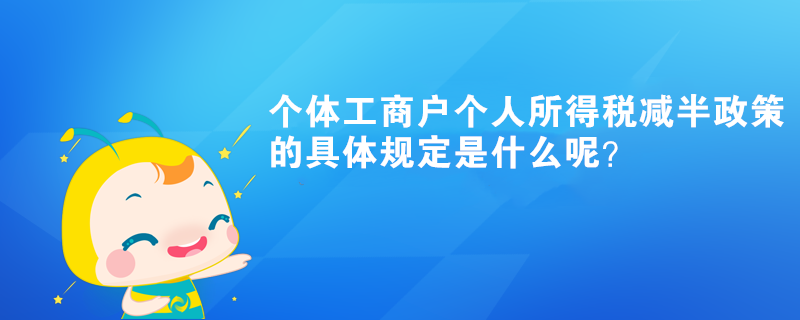 個體工商戶個人所得稅減半政策的具體規(guī)定是什么呢？