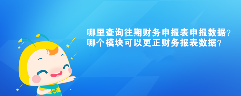 哪里查詢往期財務(wù)申報表申報數(shù)據(jù)？哪個模塊可以更正財務(wù)報表數(shù)據(jù)？