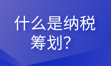 什么是納稅籌劃？這些內(nèi)容會(huì)計(jì)需要清楚！