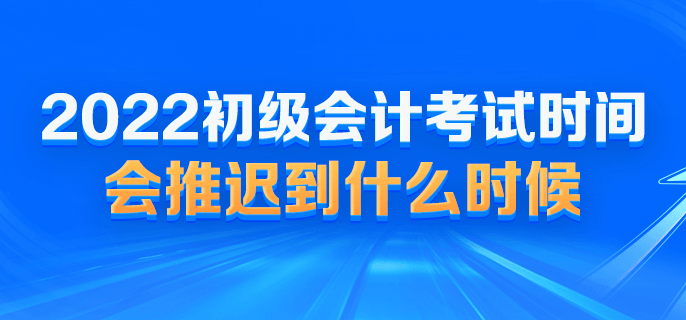 2022初級會計考試時間會推遲到什么時候？