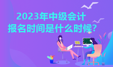 2023年黑龍江中級(jí)會(huì)計(jì)報(bào)名時(shí)間你知道嗎？