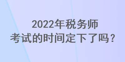 2022年稅務(wù)師考試的時(shí)間定下了嗎？