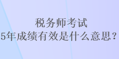 稅務(wù)師考試5年成績(jī)有效是什么意思？