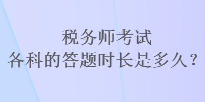 稅務(wù)師考試各科的答題時長是多久？