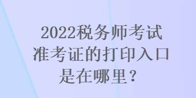 2022稅務(wù)師考試準(zhǔn)考證的打印入口是在哪里？