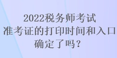 2022稅務(wù)師考試準考證的打印時間和入口確定了嗎？