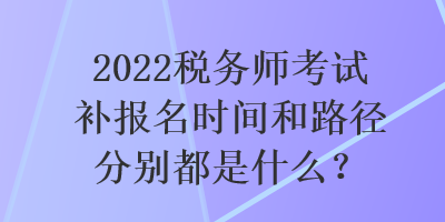 2022稅務(wù)師考試補報名時間和路徑分別都是什么？