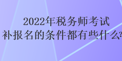 2022年稅務師考試補報名的條件都有些什么？