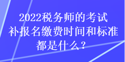 2022稅務(wù)師的考試補(bǔ)報(bào)名繳費(fèi)時(shí)間和標(biāo)準(zhǔn)都是什么？