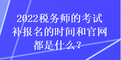 2022稅務(wù)師的考試補(bǔ)報(bào)名的時(shí)間和官網(wǎng)都是什么？