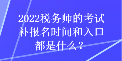 2022稅務(wù)師的考試補報名時間和入口都是什么？