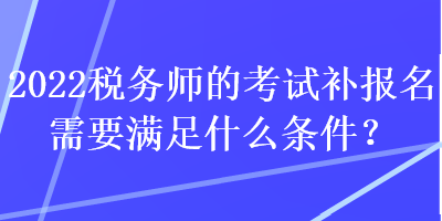 2022稅務(wù)師的考試補(bǔ)報(bào)名需要滿足什么條件？