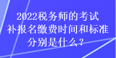 2022稅務(wù)師的考試補(bǔ)報(bào)名繳費(fèi)時(shí)間和標(biāo)準(zhǔn)分別是什么？