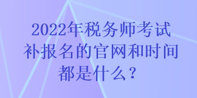 2022年稅務(wù)師考試補(bǔ)報(bào)名的官網(wǎng)和時(shí)間都是什么？