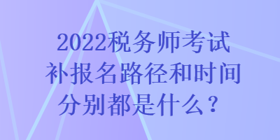 2022稅務(wù)師考試補(bǔ)報(bào)名路徑和時(shí)間分別都是什么？