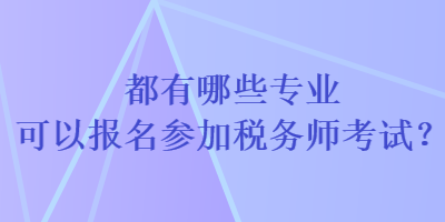 都有哪些專業(yè)可以報名參加稅務(wù)師考試？