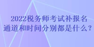 2022稅務(wù)師考試補(bǔ)報(bào)名通道和時(shí)間分別都是什么？