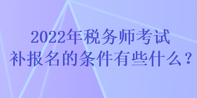 2022年稅務(wù)師考試補(bǔ)報(bào)名的條件有些什么？