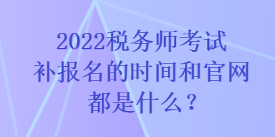 2022稅務師考試補報名的時間和官網(wǎng)都是什么？