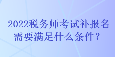 2022稅務(wù)師考試補(bǔ)報(bào)名需要滿足什么條件？