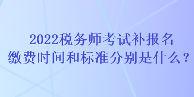 2022稅務師考試補報名繳費時間和標準分別是什么？