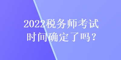 2022稅務(wù)師考試時(shí)間確定了嗎？