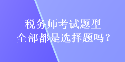 稅務(wù)師考試題型全部都是選擇題嗎？