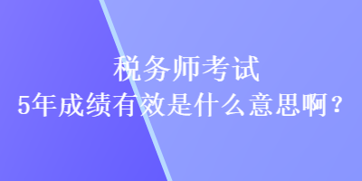 稅務師考試5年成績有效是什么意思啊？