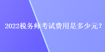 2022稅務(wù)師考試費(fèi)用是多少元？