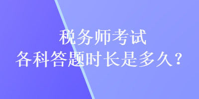 稅務(wù)師考試各科答題時(shí)長(zhǎng)是多久？