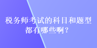 稅務(wù)師考試的科目和題型都有哪些??？