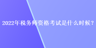 2022年稅務(wù)師資格考試是什么時(shí)候？