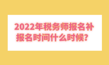 2022年稅務師報名補報名時間什么時候？