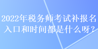 2022年稅務(wù)師考試補(bǔ)報(bào)名入口和時(shí)間都是什么呀？