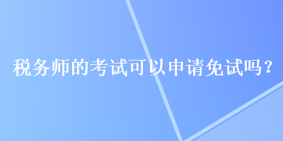 稅務(wù)師的考試可以申請(qǐng)免試嗎？