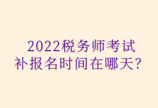 2022稅務(wù)師考試 補報名時間在哪天？