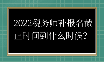 2022稅務(wù)師補(bǔ)報(bào)名截止時(shí)間到什么時(shí)候？