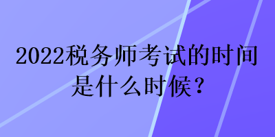 2022稅務(wù)師考試的時間是什么時候？