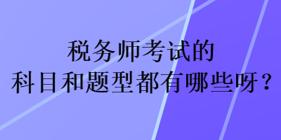 稅務(wù)師考試的科目和題型都有哪些呀？