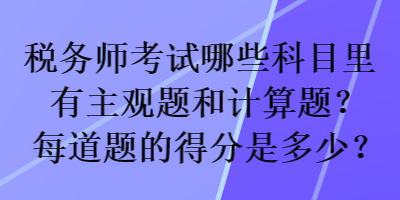 稅務(wù)師考試哪些科目里有主觀題和計(jì)算題？每道題的得分是多少？