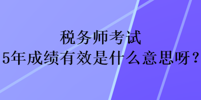 稅務(wù)師考試5年成績有效是什么意思呀？