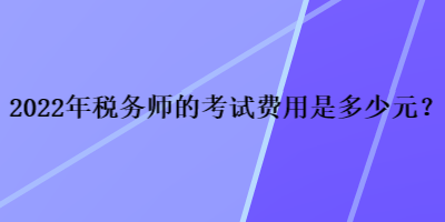 2022年稅務(wù)師的考試費(fèi)用是多少元？