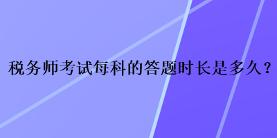 稅務(wù)師考試每科的答題時長是多久？