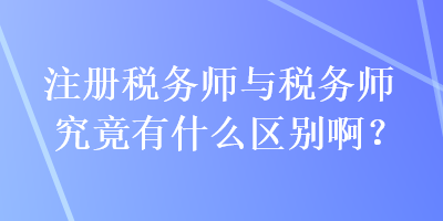 注冊稅務(wù)師與稅務(wù)師究竟有什么區(qū)別?。? suffix=