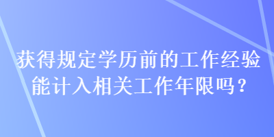 獲得規(guī)定學(xué)歷前的工作經(jīng)驗?zāi)苡嬋胂嚓P(guān)工作年限嗎？