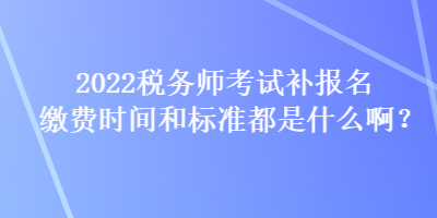 2022稅務(wù)師考試補報名繳費時間和標準都是什么?。? suffix=