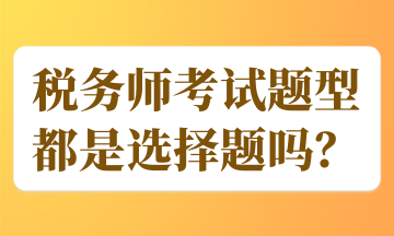 稅務(wù)師考試題型都是選擇題嗎？