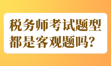 稅務(wù)師考試題型都是客觀題嗎？